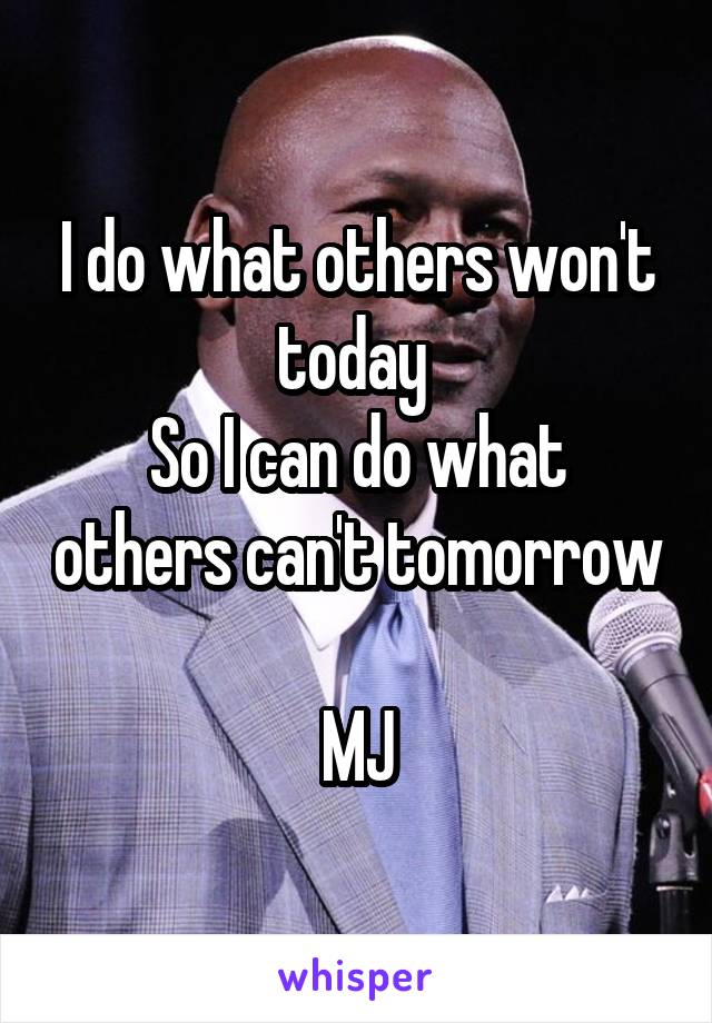 I do what others won't today 
So I can do what others can't tomorrow 
MJ