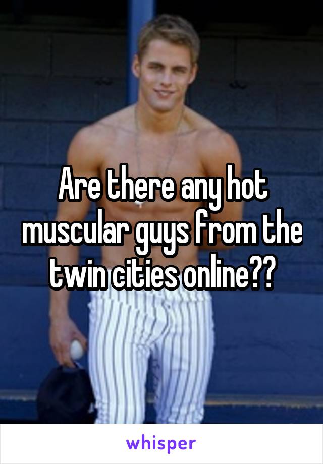 Are there any hot muscular guys from the twin cities online??