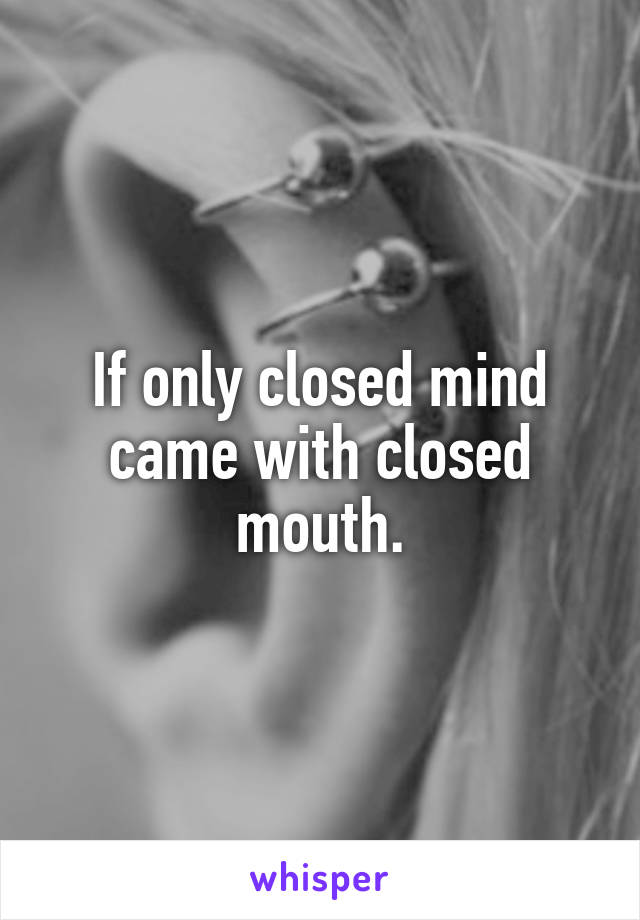 If only closed mind came with closed mouth.