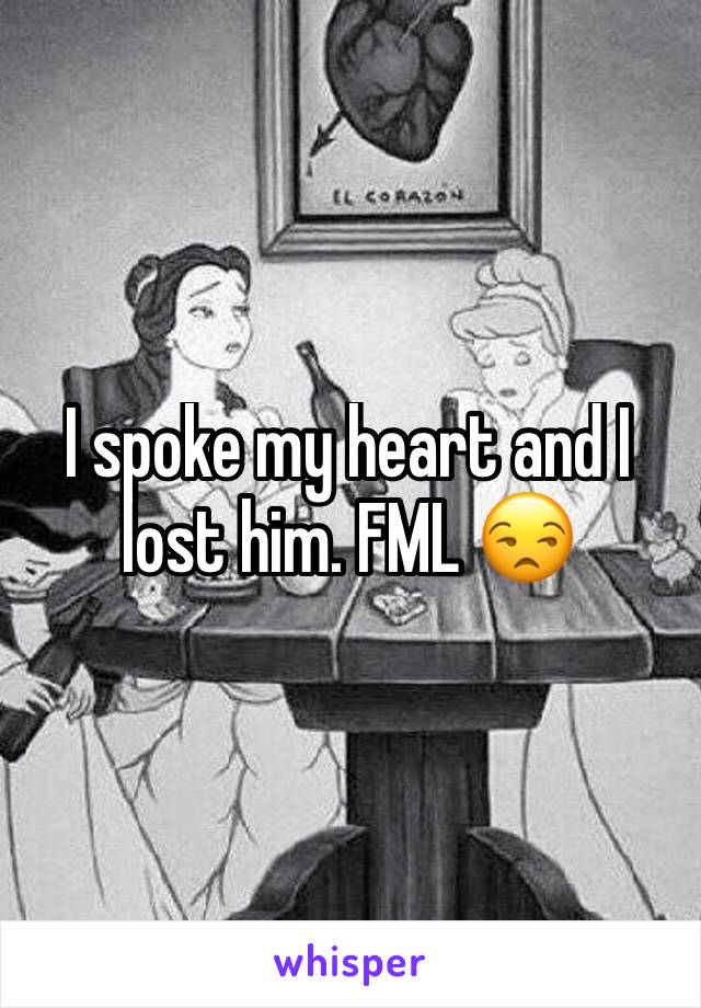 I spoke my heart and I lost him. FML 😒
