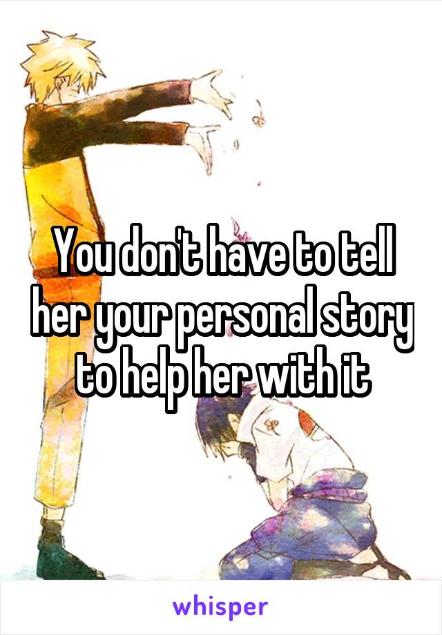 You don't have to tell her your personal story to help her with it