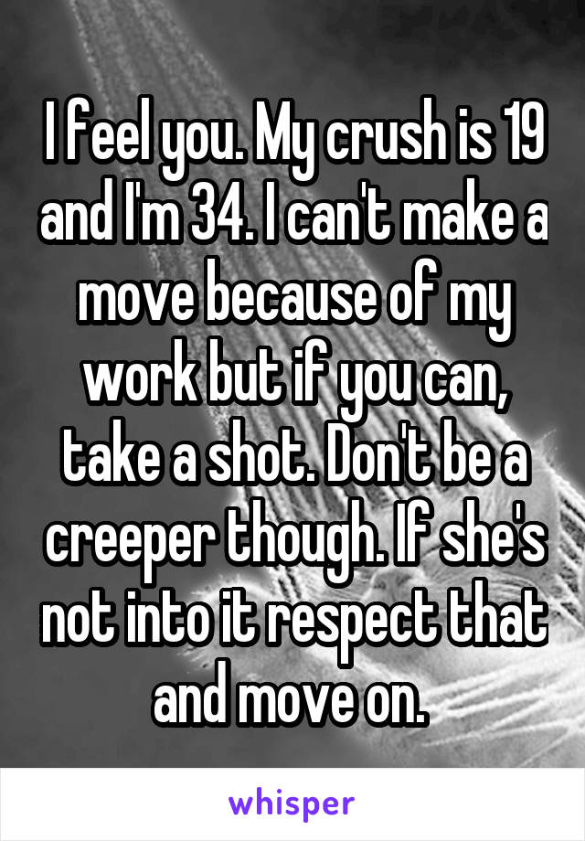 I feel you. My crush is 19 and I'm 34. I can't make a move because of my work but if you can, take a shot. Don't be a creeper though. If she's not into it respect that and move on. 