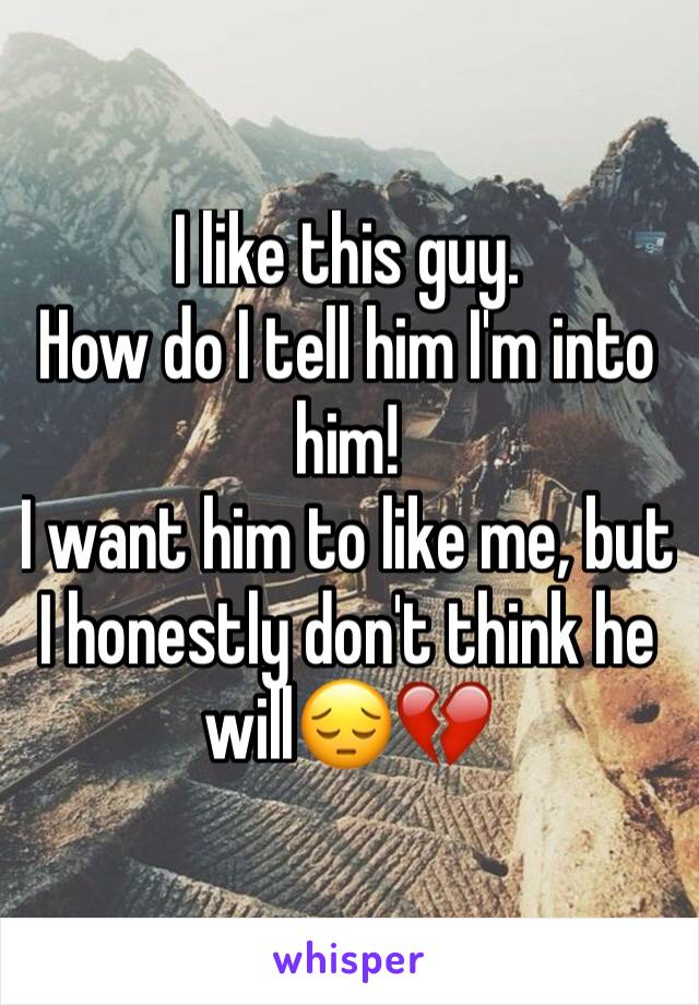 I like this guy. 
How do I tell him I'm into him! 
I want him to like me, but I honestly don't think he will😔💔