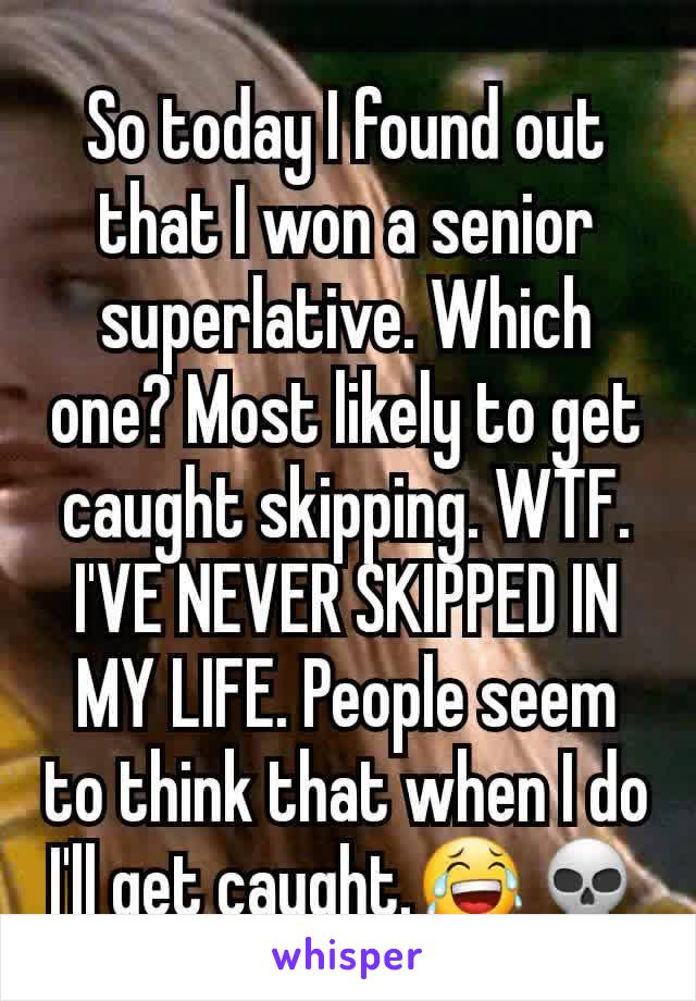 So today I found out that I won a senior superlative. Which one? Most likely to get caught skipping. WTF. I'VE NEVER SKIPPED IN MY LIFE. People seem to think that when I do I'll get caught.😂💀