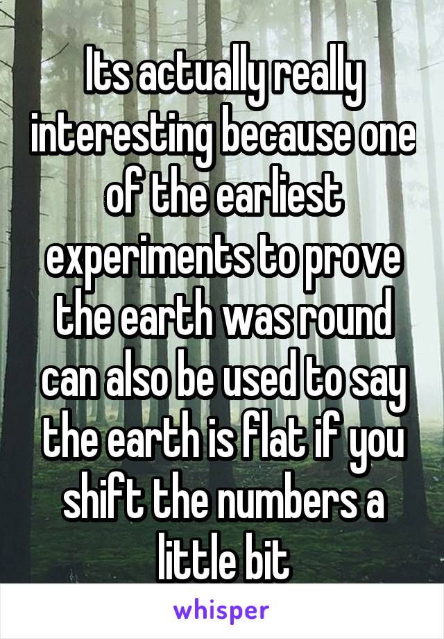 Its actually really interesting because one of the earliest experiments to prove the earth was round can also be used to say the earth is flat if you shift the numbers a little bit