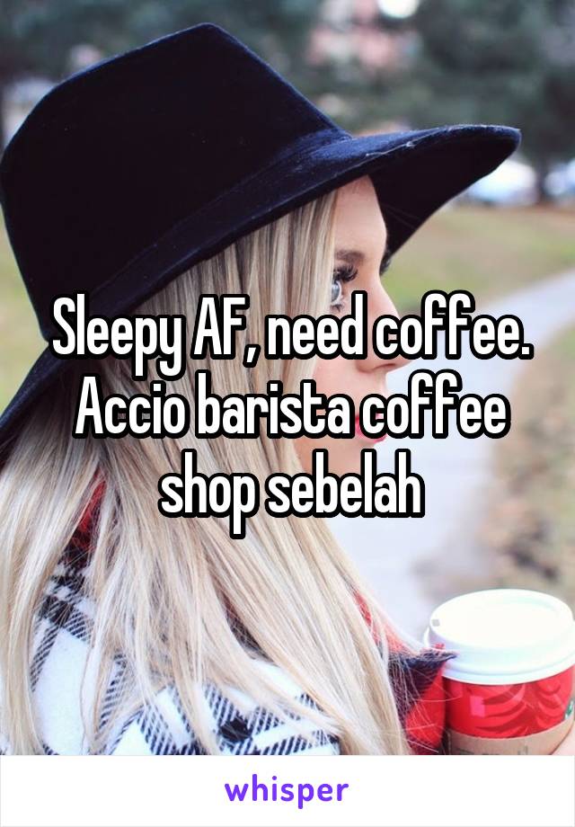 Sleepy AF, need coffee.
Accio barista coffee shop sebelah