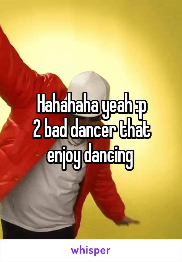 Hahahaha yeah :p
2 bad dancer that enjoy dancing 