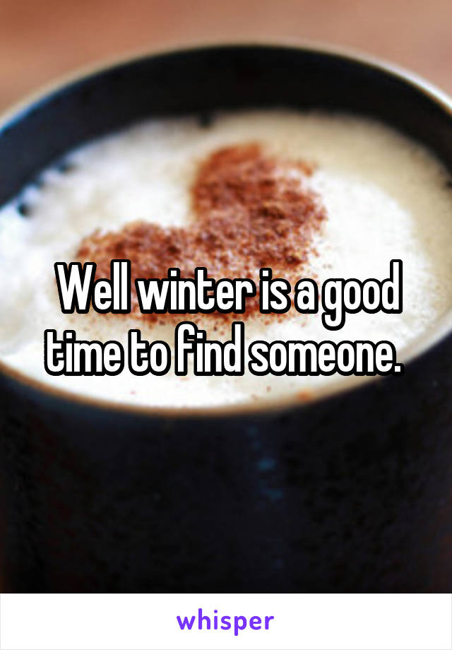 Well winter is a good time to find someone. 