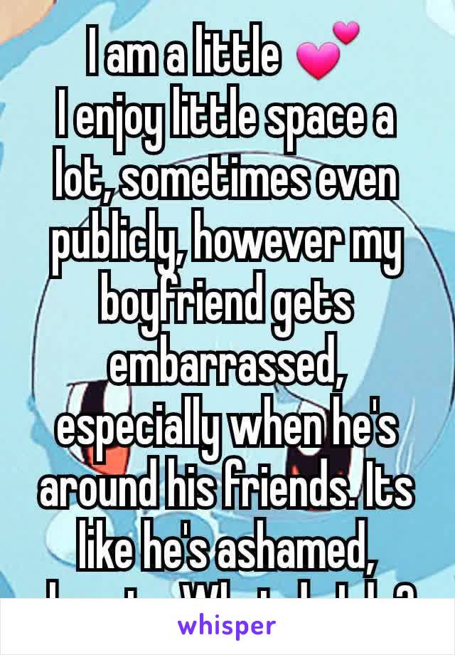 I am a little 💕
I enjoy little space a lot, sometimes even publicly, however my boyfriend gets embarrassed, especially when he's around his friends. Its like he's ashamed, almost... What do I do? 