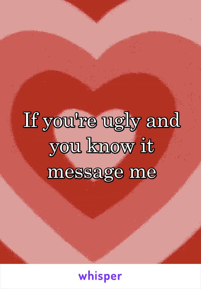 If you're ugly and you know it message me