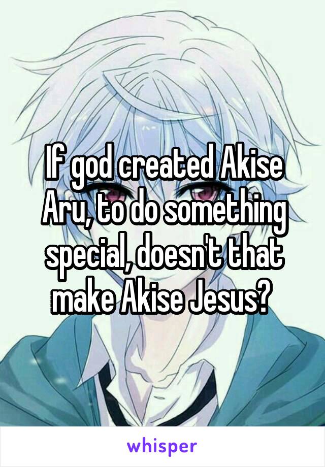 If god created Akise Aru, to do something special, doesn't that make Akise Jesus? 