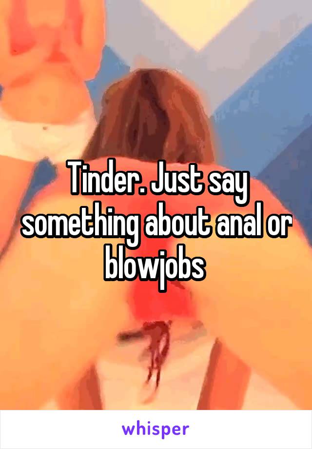 Tinder. Just say something about anal or blowjobs 