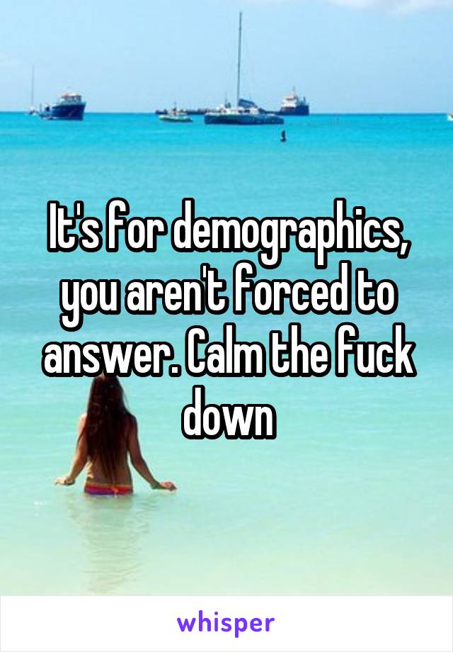 It's for demographics, you aren't forced to answer. Calm the fuck down