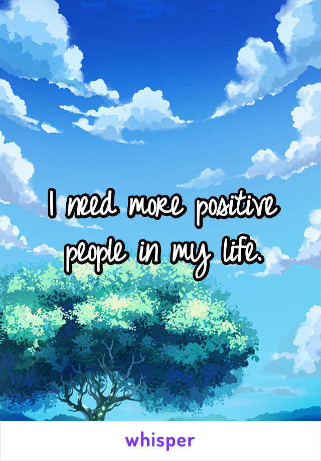 I need more positive people in my life.