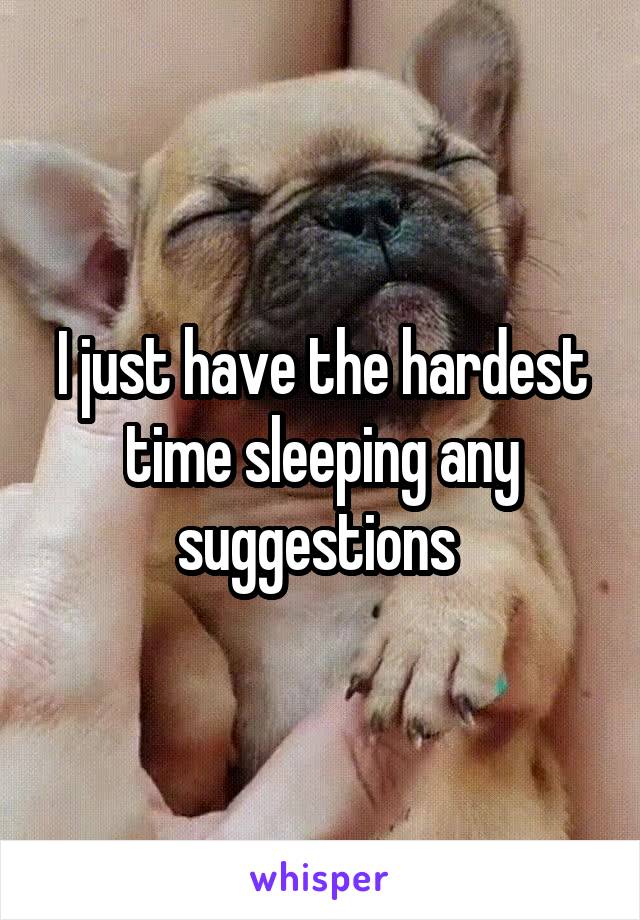 I just have the hardest time sleeping any suggestions 