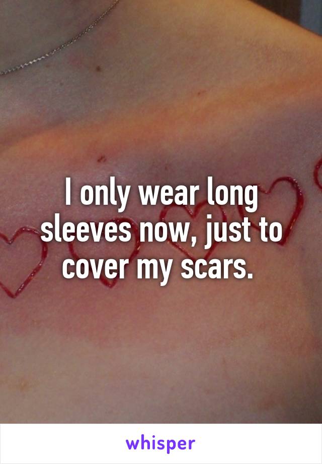 I only wear long sleeves now, just to cover my scars. 