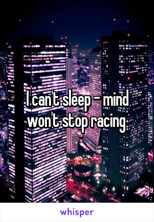 I can't sleep - mind won't stop racing 