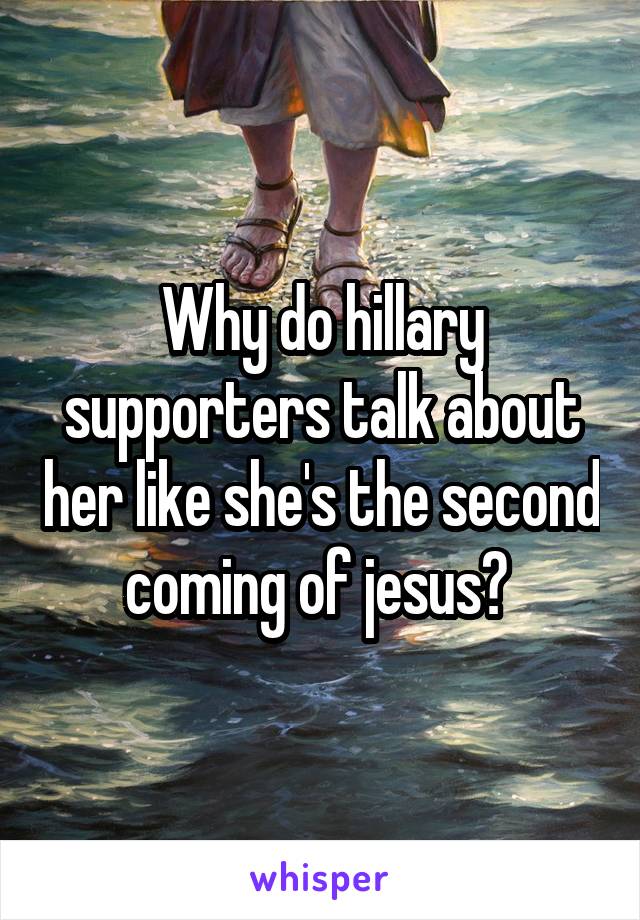 Why do hillary supporters talk about her like she's the second coming of jesus? 