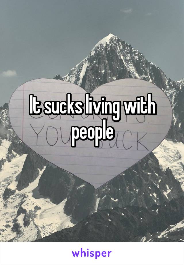 It sucks living with people
