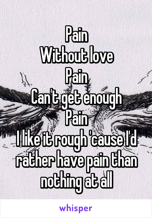 Pain
Without love
Pain
Can't get enough
Pain
I like it rough 'cause I'd rather have pain than nothing at all