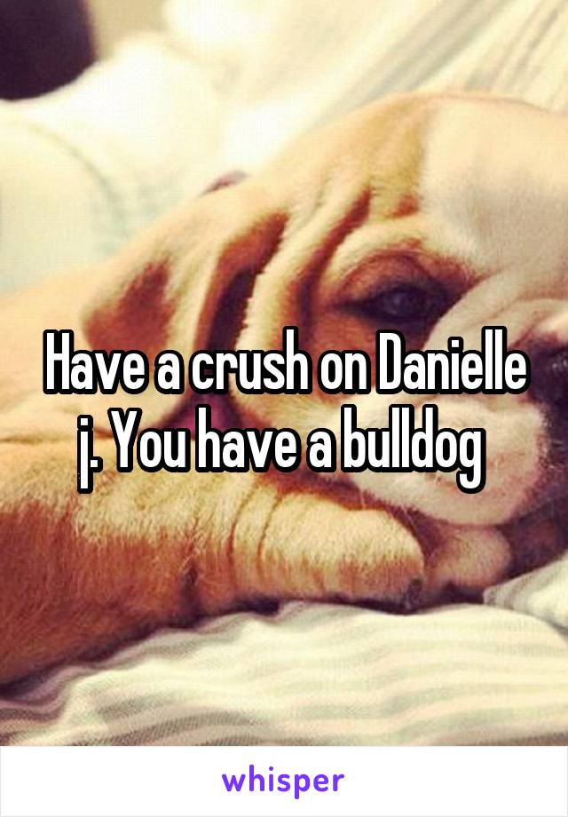Have a crush on Danielle j. You have a bulldog 