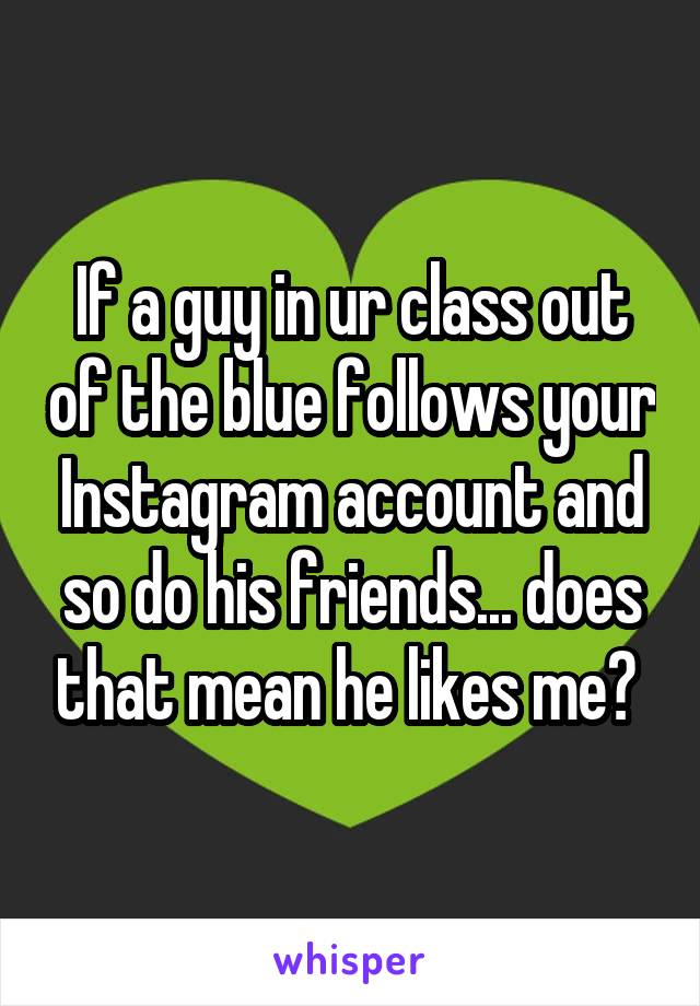 If a guy in ur class out of the blue follows your Instagram account and so do his friends... does that mean he likes me? 