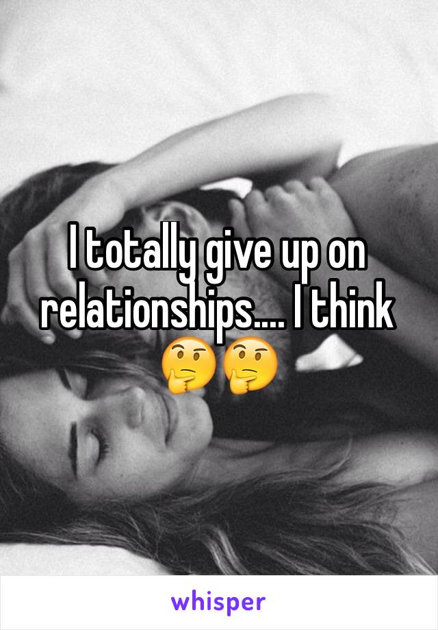 I totally give up on relationships.... I think 🤔🤔