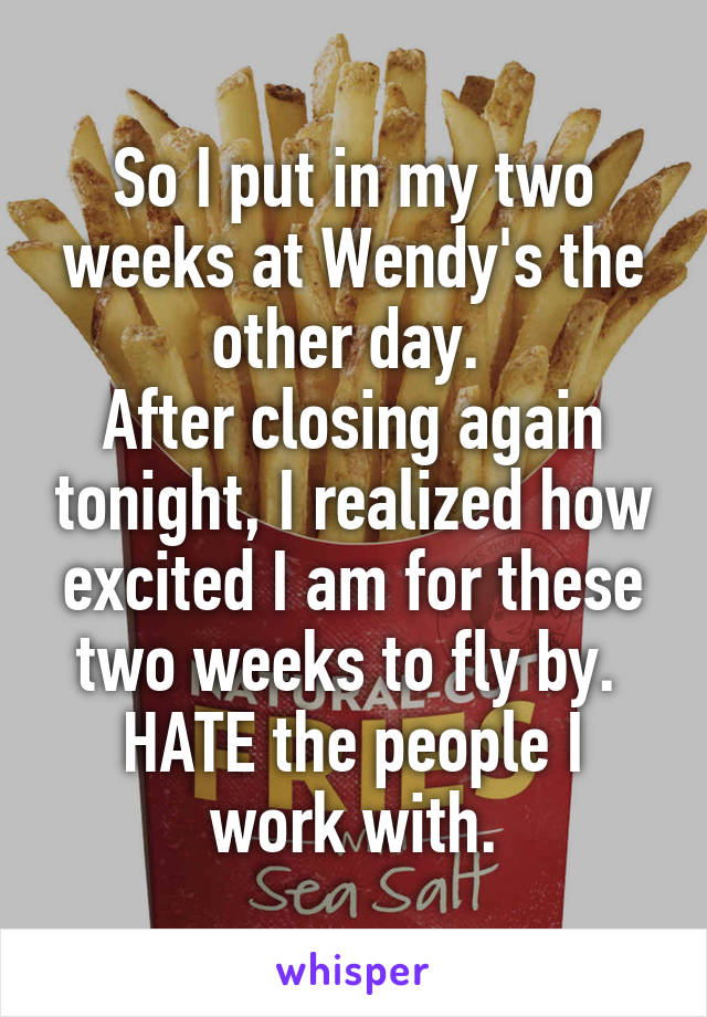 So I put in my two weeks at Wendy's the other day. 
After closing again tonight, I realized how excited I am for these two weeks to fly by. 
HATE the people I work with.