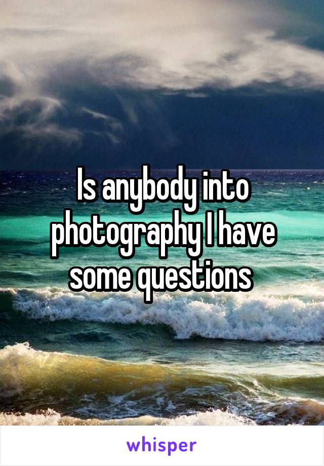 Is anybody into photography I have some questions 