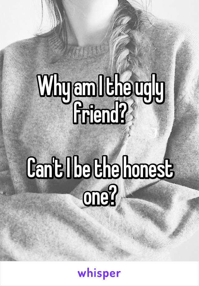 Why am I the ugly friend?

Can't I be the honest one?