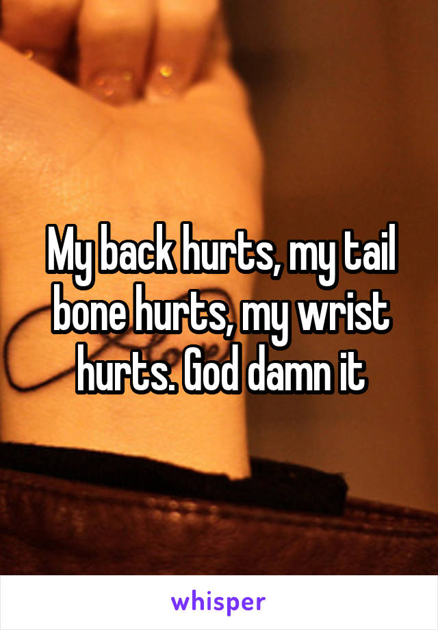 My back hurts, my tail bone hurts, my wrist hurts. God damn it