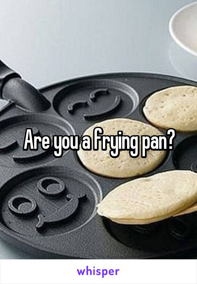 Are you a frying pan?
