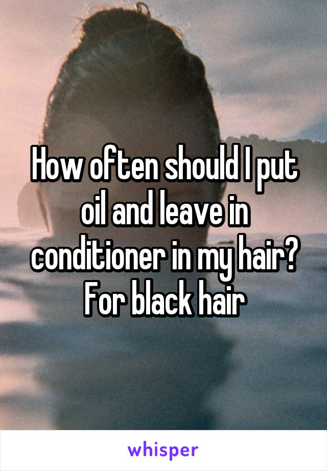 How often should I put oil and leave in conditioner in my hair? For black hair