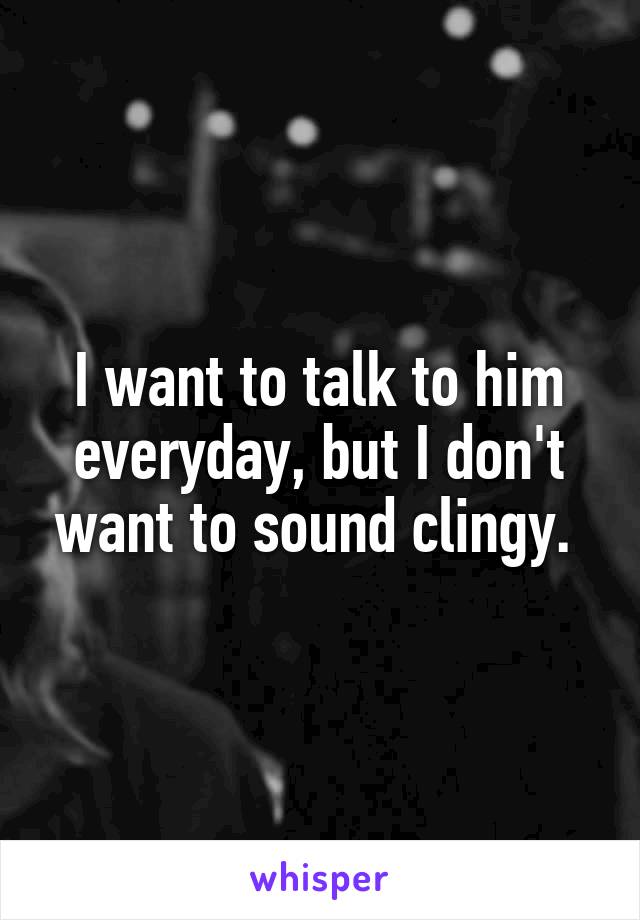 I want to talk to him everyday, but I don't want to sound clingy. 