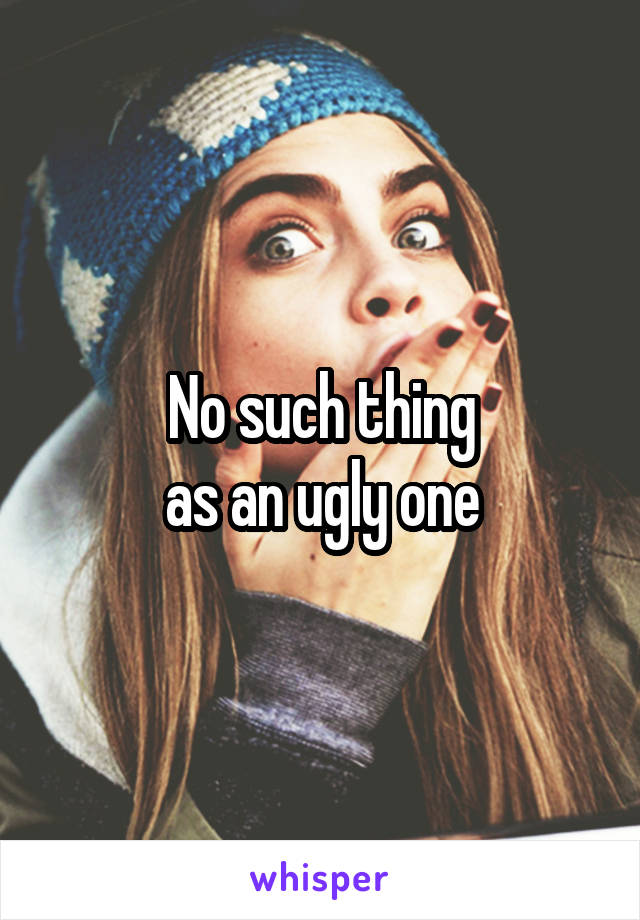 No such thing
as an ugly one