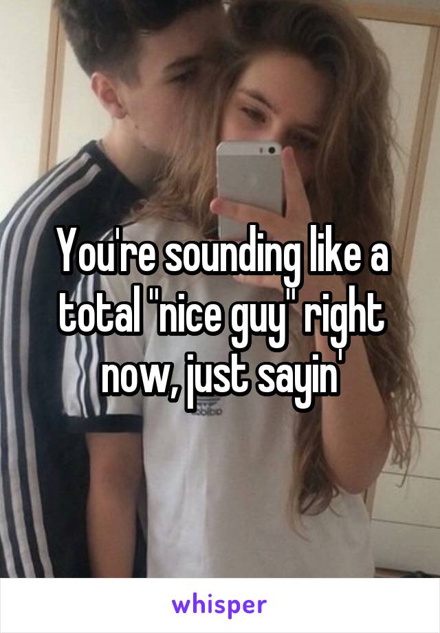 You're sounding like a total "nice guy" right now, just sayin'