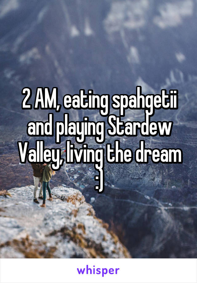 2 AM, eating spahgetii and playing Stardew Valley, living the dream :)