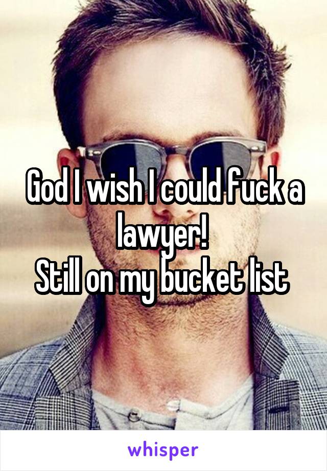 God I wish I could fuck a lawyer! 
Still on my bucket list 