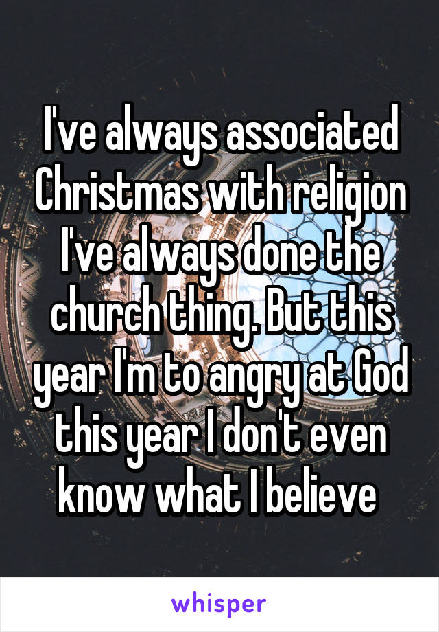 I've always associated Christmas with religion I've always done the church thing. But this year I'm to angry at God this year I don't even know what I believe 
