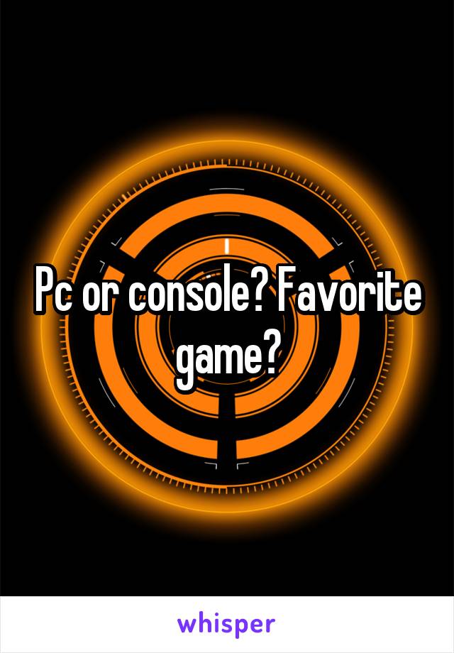 Pc or console? Favorite game?