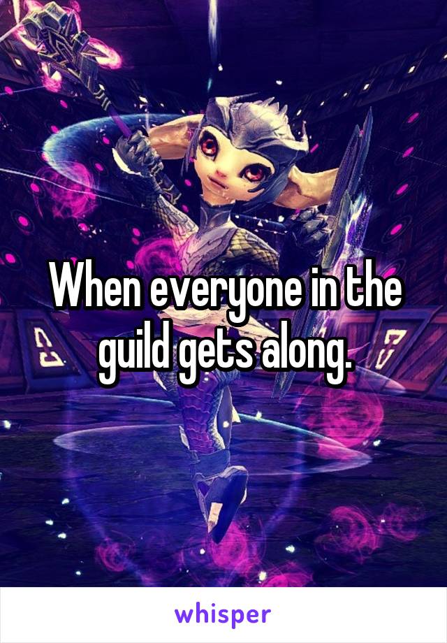 When everyone in the guild gets along.