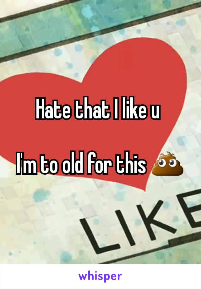 Hate that I like u 

I'm to old for this 💩