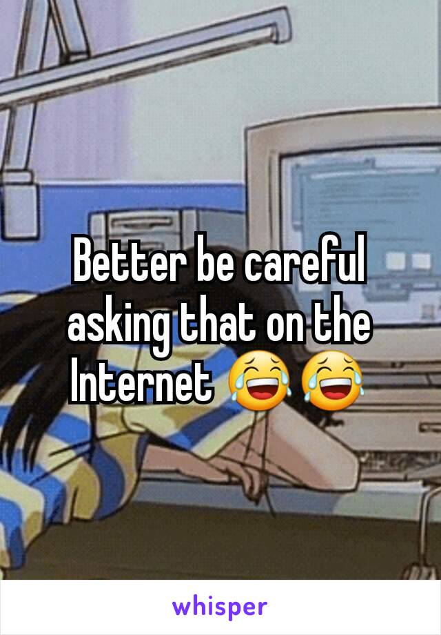 Better be careful asking that on the Internet 😂😂