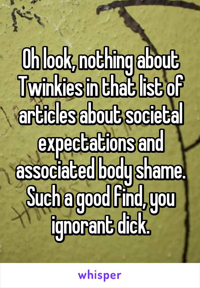 Oh look, nothing about Twinkies in that list of articles about societal expectations and associated body shame.
Such a good find, you ignorant dick.