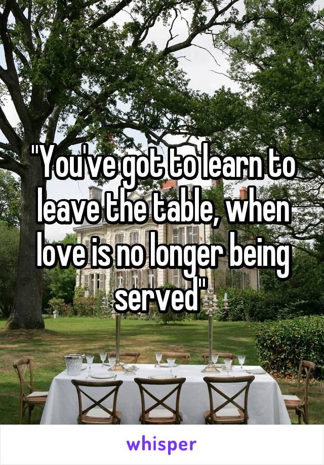 "You've got to learn to leave the table, when love is no longer being served" 