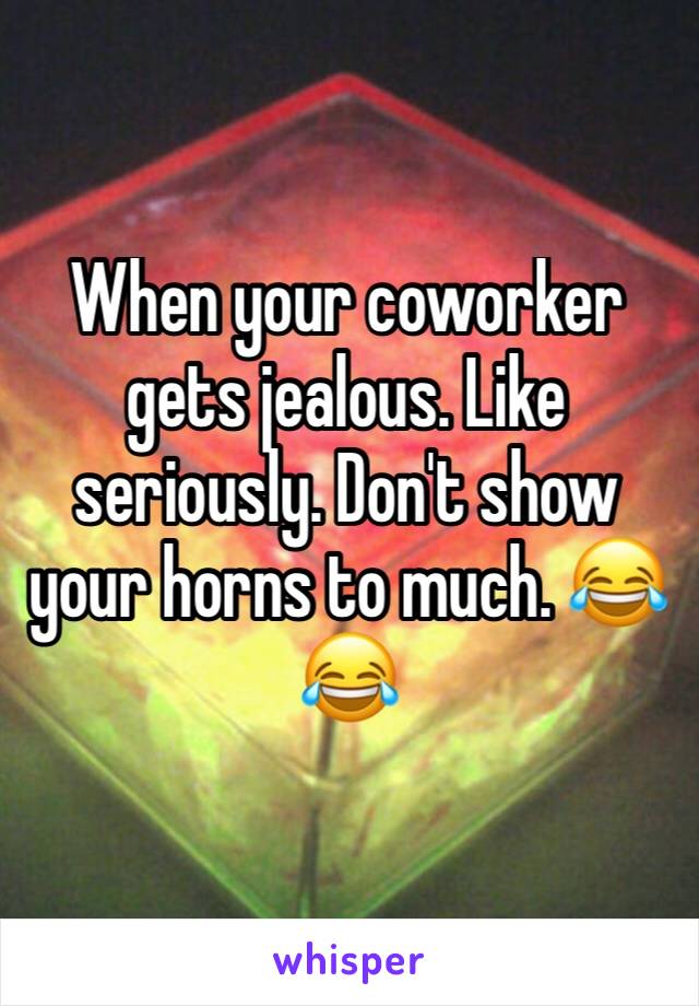 When your coworker gets jealous. Like seriously. Don't show your horns to much. 😂😂
