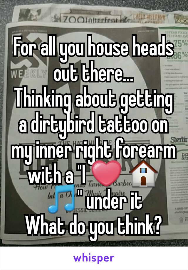 For all you house heads out there...
Thinking about getting a dirtybird tattoo on my inner right forearm with a "I ❤ 🏠🎵" under it
What do you think?