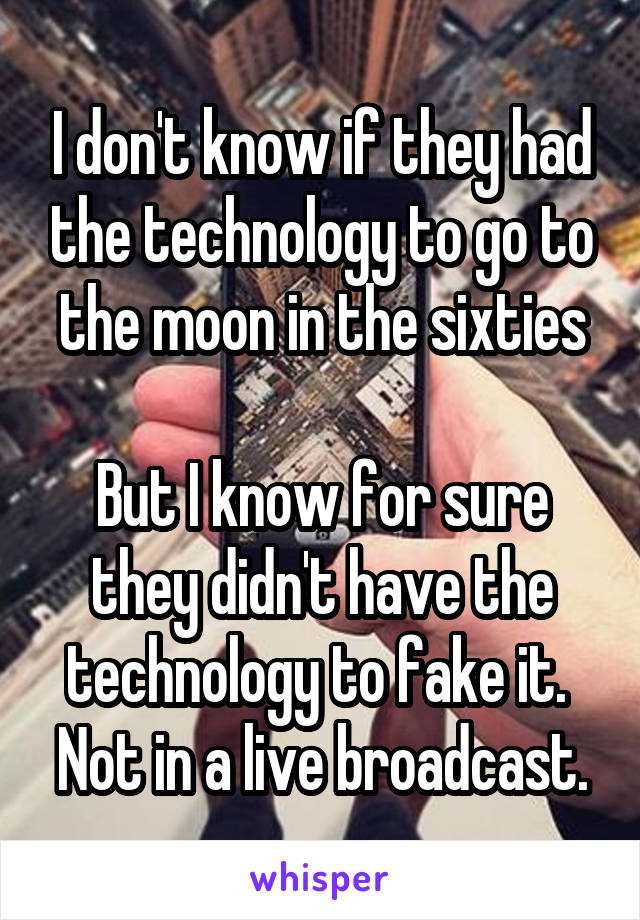 I don't know if they had the technology to go to the moon in the sixties

But I know for sure they didn't have the technology to fake it.  Not in a live broadcast.