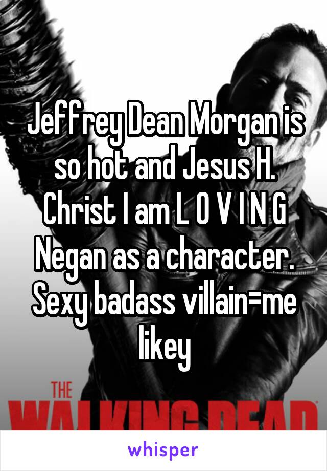 Jeffrey Dean Morgan is so hot and Jesus H. Christ I am L O V I N G Negan as a character. Sexy badass villain=me likey