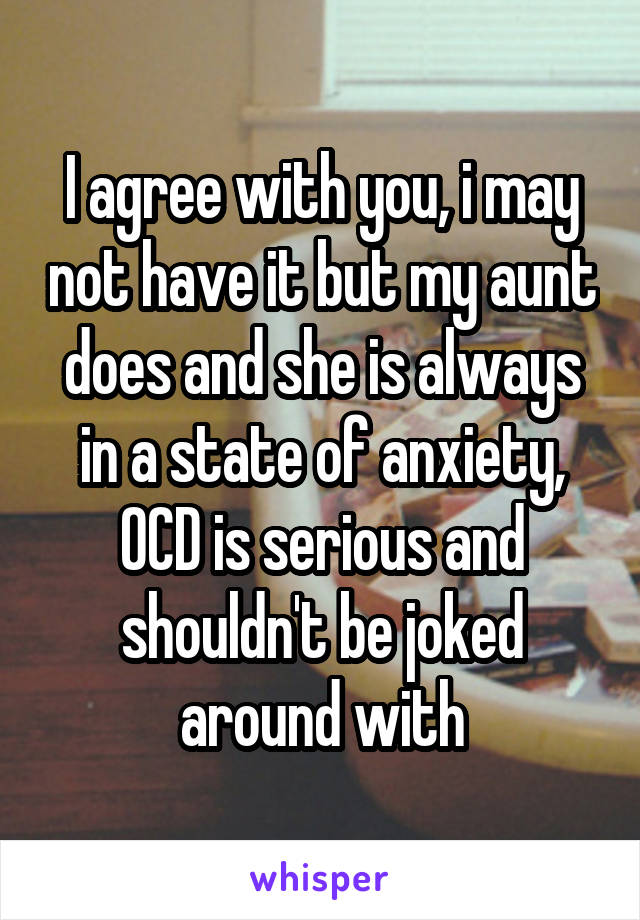 I agree with you, i may not have it but my aunt does and she is always in a state of anxiety, OCD is serious and shouldn't be joked around with